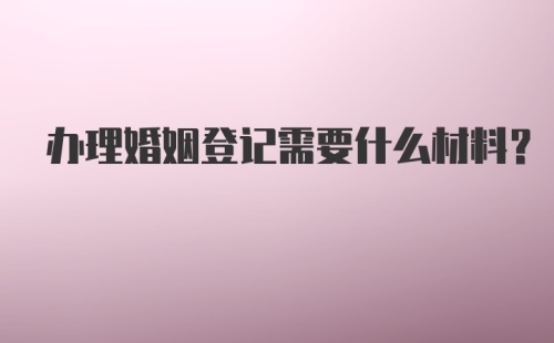 办理婚姻登记需要什么材料？