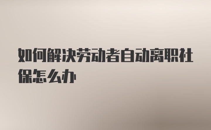 如何解决劳动者自动离职社保怎么办