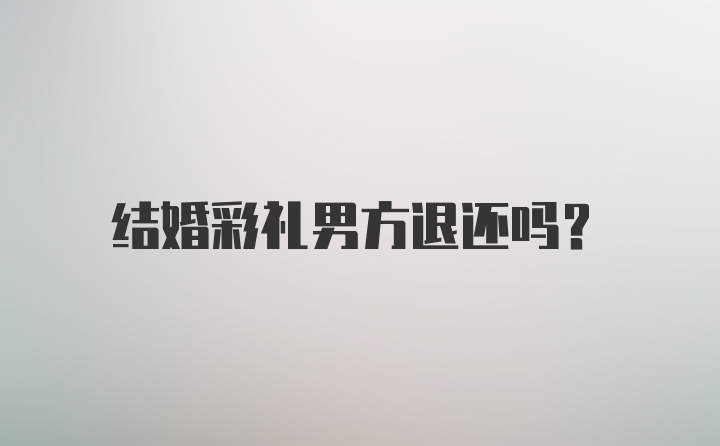 结婚彩礼男方退还吗？