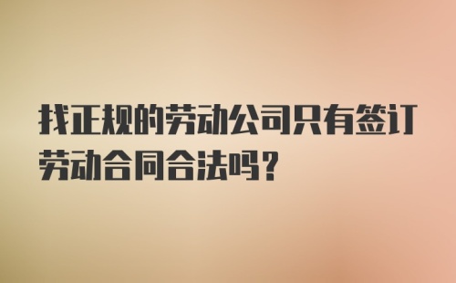 找正规的劳动公司只有签订劳动合同合法吗？