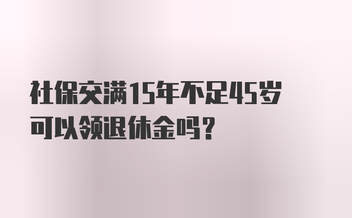 社保交满15年不足45岁可以领退休金吗？