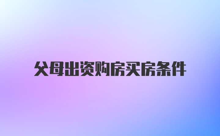 父母出资购房买房条件