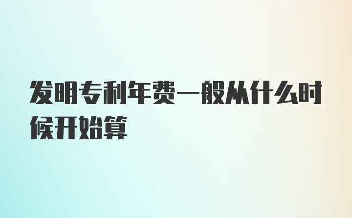 发明专利年费一般从什么时候开始算