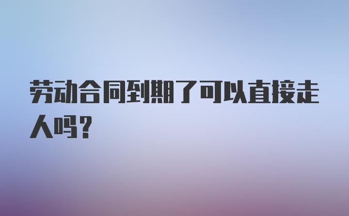 劳动合同到期了可以直接走人吗?