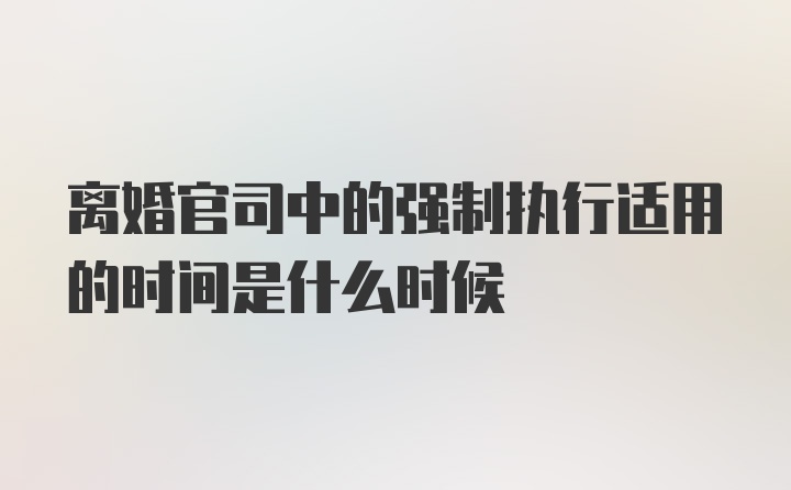 离婚官司中的强制执行适用的时间是什么时候