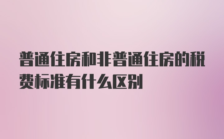 普通住房和非普通住房的税费标准有什么区别