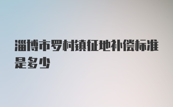 淄博市罗村镇征地补偿标准是多少