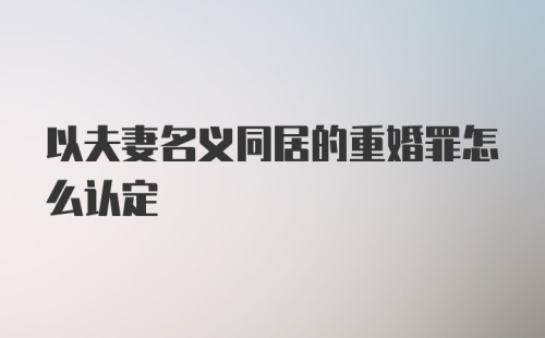 以夫妻名义同居的重婚罪怎么认定