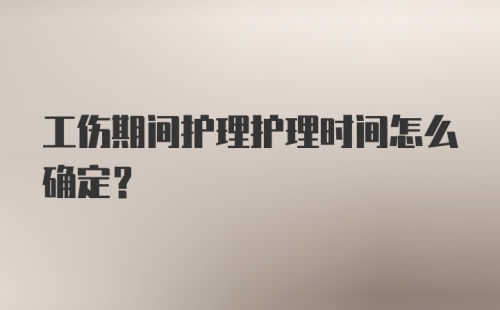 工伤期间护理护理时间怎么确定？