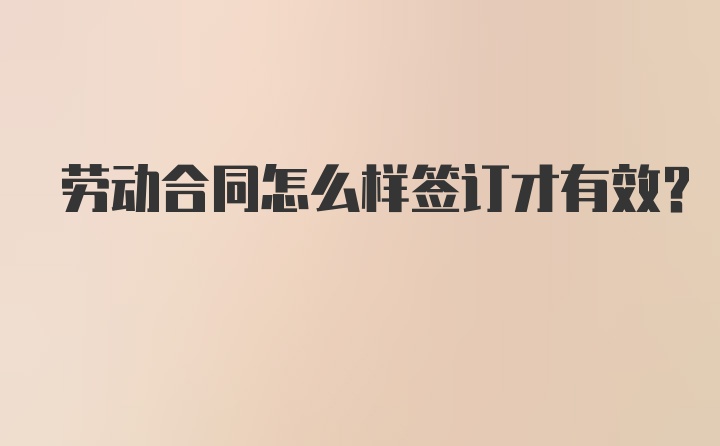 劳动合同怎么样签订才有效？