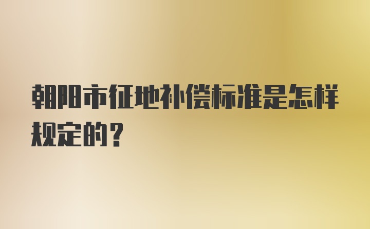 朝阳市征地补偿标准是怎样规定的？