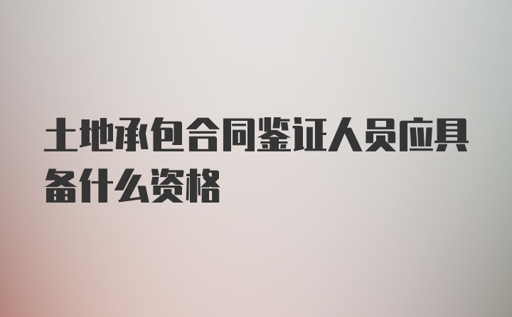 土地承包合同鉴证人员应具备什么资格