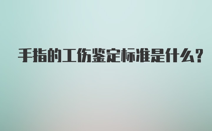 手指的工伤鉴定标准是什么？