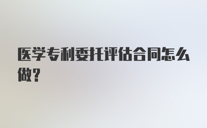 医学专利委托评估合同怎么做？