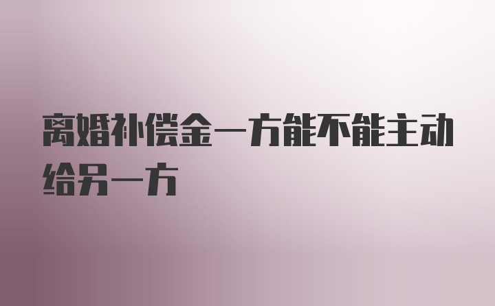 离婚补偿金一方能不能主动给另一方