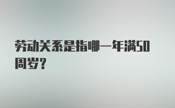 劳动关系是指哪一年满50周岁?