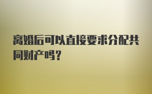 离婚后可以直接要求分配共同财产吗？