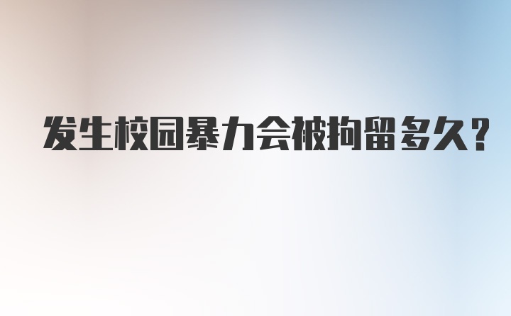 发生校园暴力会被拘留多久？