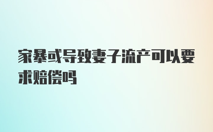 家暴或导致妻子流产可以要求赔偿吗