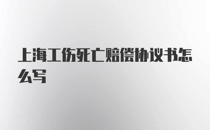 上海工伤死亡赔偿协议书怎么写