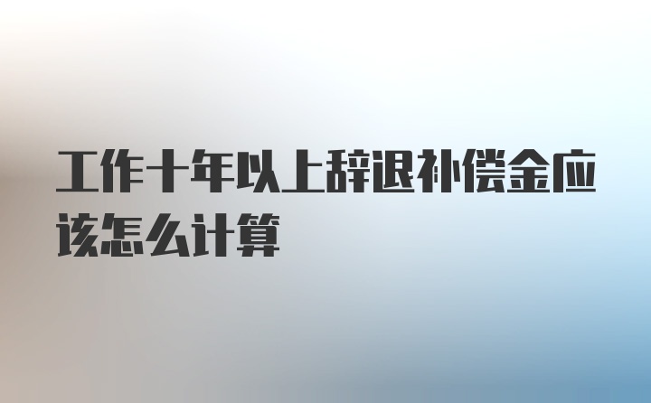 工作十年以上辞退补偿金应该怎么计算