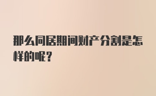 那么同居期间财产分割是怎样的呢？