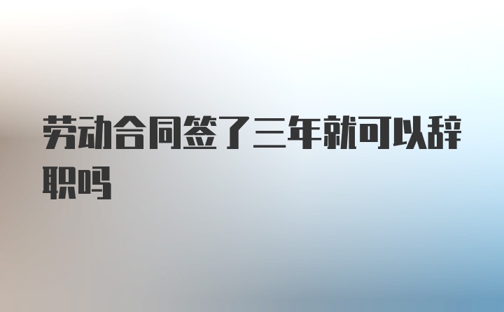 劳动合同签了三年就可以辞职吗