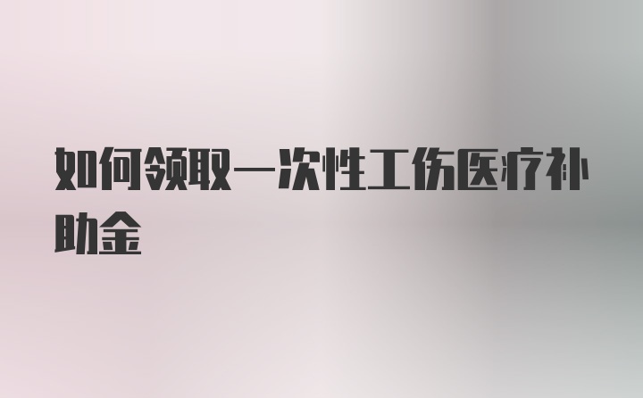 如何领取一次性工伤医疗补助金