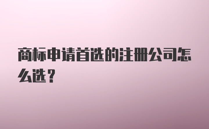 商标申请首选的注册公司怎么选？