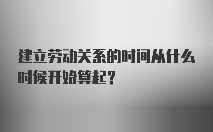 建立劳动关系的时间从什么时候开始算起？