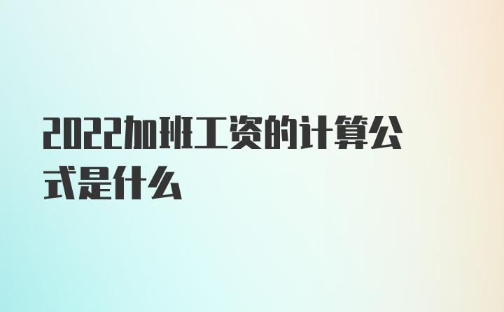 2022加班工资的计算公式是什么