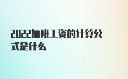 2022加班工资的计算公式是什么