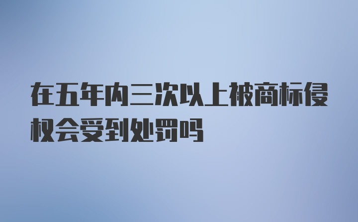 在五年内三次以上被商标侵权会受到处罚吗