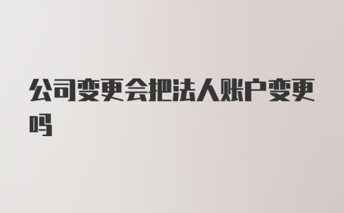 公司变更会把法人账户变更吗