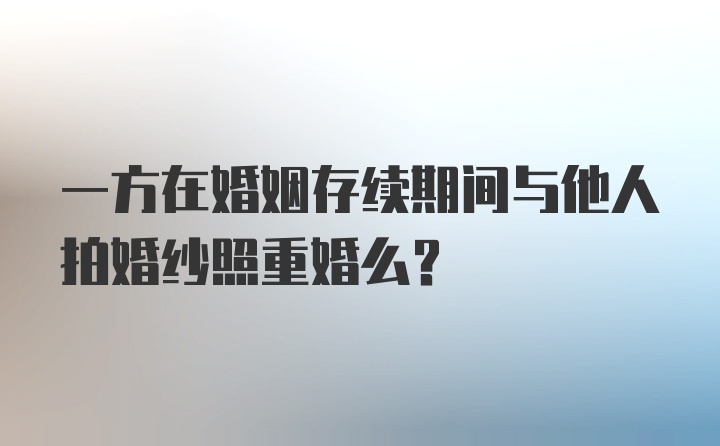 一方在婚姻存续期间与他人拍婚纱照重婚么?