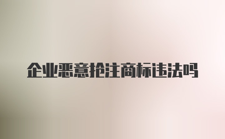 企业恶意抢注商标违法吗