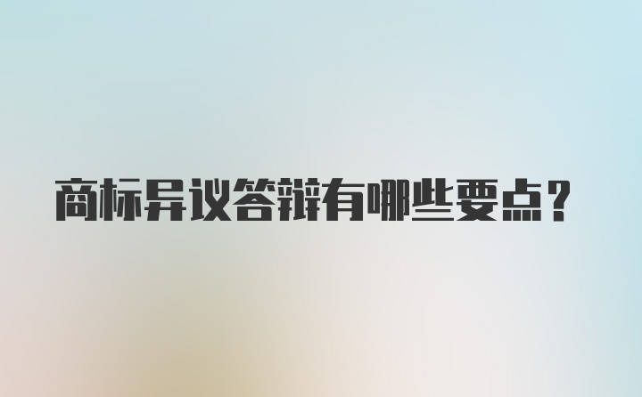 商标异议答辩有哪些要点？