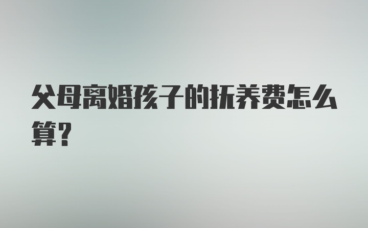 父母离婚孩子的抚养费怎么算？