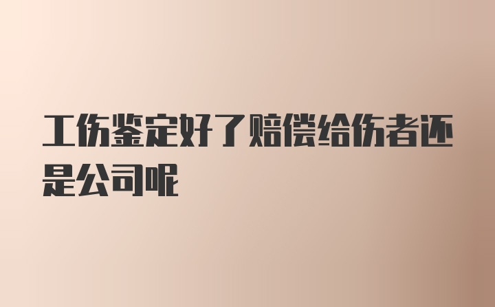 工伤鉴定好了赔偿给伤者还是公司呢