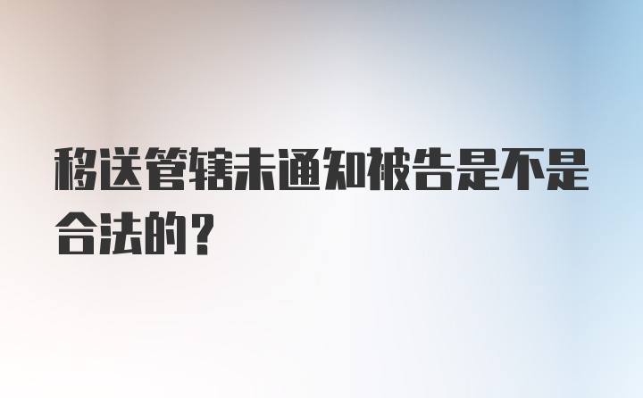 移送管辖未通知被告是不是合法的?