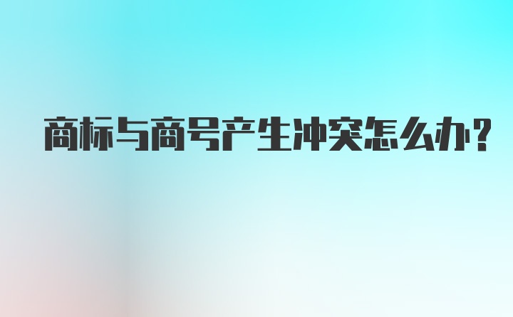 商标与商号产生冲突怎么办？