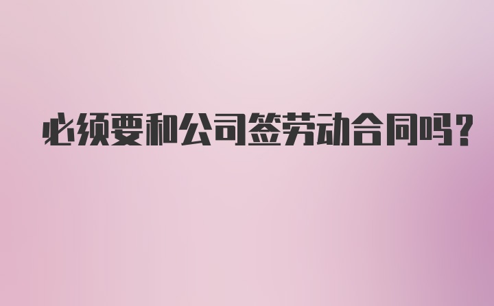 必须要和公司签劳动合同吗？