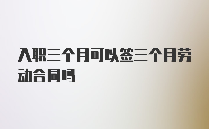 入职三个月可以签三个月劳动合同吗