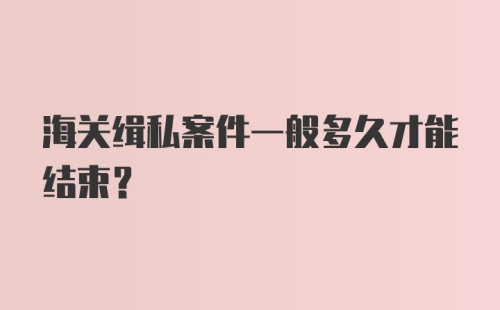 海关缉私案件一般多久才能结束？