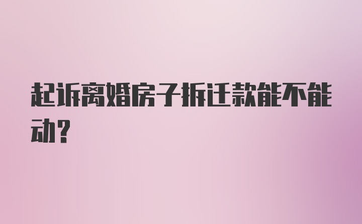 起诉离婚房子拆迁款能不能动？