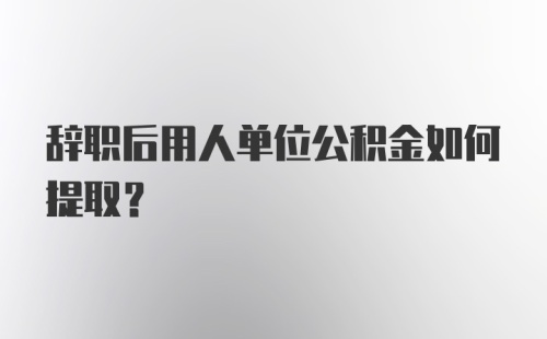 辞职后用人单位公积金如何提取？