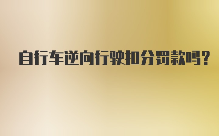 自行车逆向行驶扣分罚款吗？