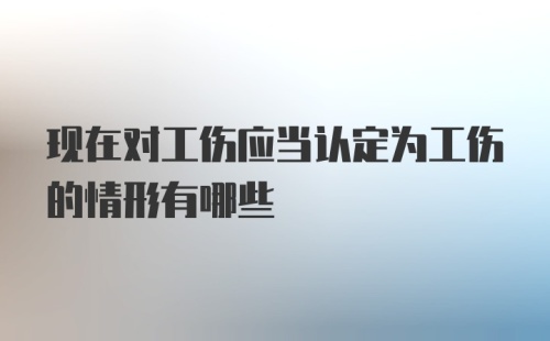 现在对工伤应当认定为工伤的情形有哪些