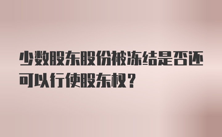 少数股东股份被冻结是否还可以行使股东权？