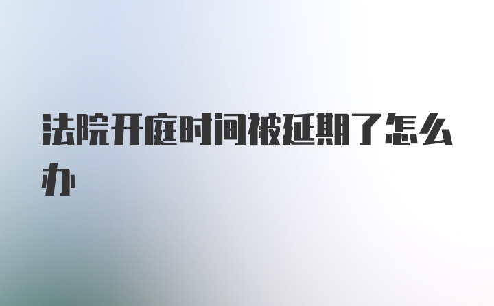 法院开庭时间被延期了怎么办